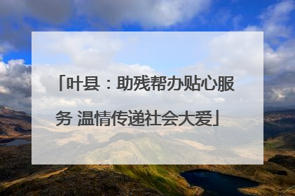 叶县：助残帮办贴心服务 温情传递社会大爱