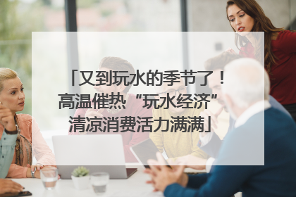 又到玩水的季节了！高温催热“玩水经济” 清凉消费活力满满