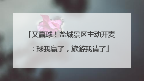 又赢球！盐城景区主动开麦：球我赢了，旅游我请了