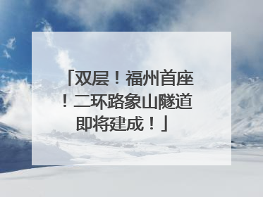 双层！福州首座！二环路象山隧道即将建成！