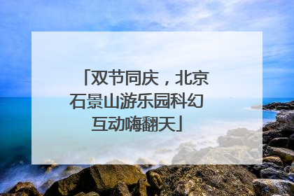 双节同庆，北京石景山游乐园科幻互动嗨翻天