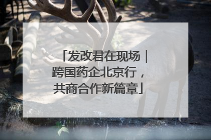 发改君在现场｜跨国药企北京行，共商合作新篇章
