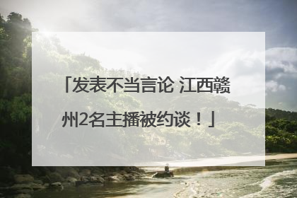 发表不当言论 江西赣州2名主播被约谈！