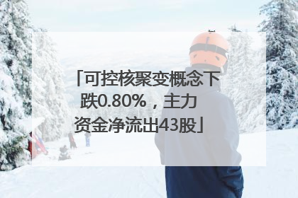 可控核聚变概念下跌0.80%，主力资金净流出43股