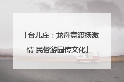 台儿庄：龙舟竞渡扬激情 民俗游园传文化