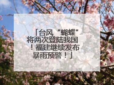 台风“蝴蝶”将两次登陆我国！福建继续发布暴雨预警！