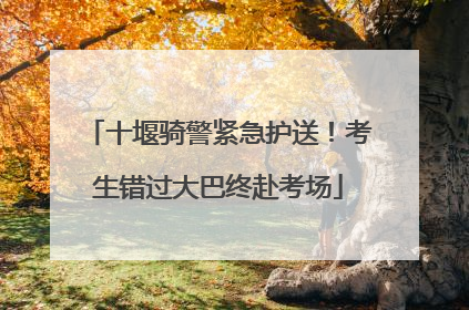 十堰骑警紧急护送！考生错过大巴终赴考场