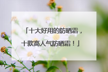 十大好用的防晒霜，十款高人气防晒霜！