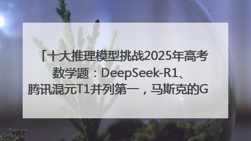 十大推理模型挑战2025年高考数学题：DeepSeek-R1、腾讯混元T1并列第一，马斯克的Grok 3遭遇“滑铁卢”