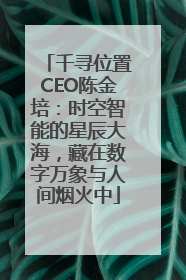 千寻位置CEO陈金培：时空智能的星辰大海，藏在数字万象与人间烟火中