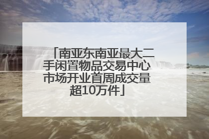 南亚东南亚最大二手闲置物品交易中心市场开业首周成交量超10万件