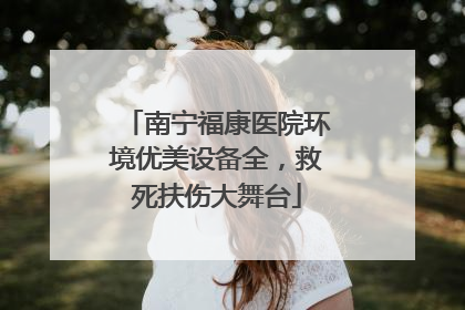 南宁福康医院环境优美设备全，救死扶伤大舞台
