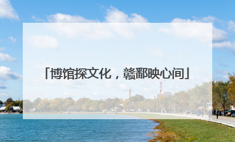 博馆探文化，赣鄱映心间