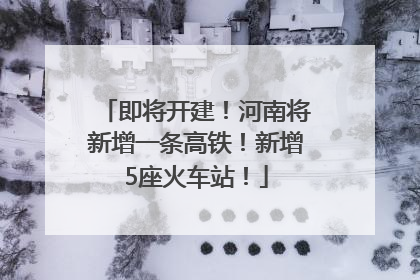 即将开建！河南将新增一条高铁！新增5座火车站！