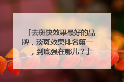 去斑快效果最好的品牌，淡斑效果排名第一，到底强在哪儿？