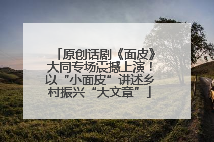原创话剧《面皮》大同专场震撼上演！以“小面皮”讲述乡村振兴“大文章”