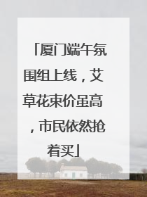 厦门端午氛围组上线，艾草花束价虽高，市民依然抢着买