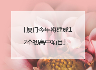 厦门今年将建成12个初高中项目