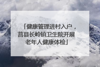 健康管理进村入户，莒县长岭镇卫生院开展老年人健康体检
