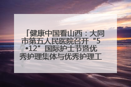 健康中国看山西：大同市第五人民医院召开“5•12”国际护士节暨优秀护理集体与优秀护理工作者表彰大会
