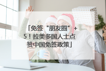 免签“朋友圈”+5！拉美多国人士点赞中国免签政策