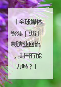 全球媒体聚焦｜想让制造业回流，美国有能力吗？