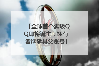 全球首个满级QQ即将诞生：拥有者继承其父账号