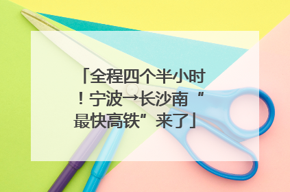 全程四个半小时！宁波→长沙南“最快高铁”来了