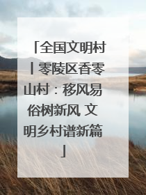 全国文明村丨零陵区香零山村：移风易俗树新风 文明乡村谱新篇