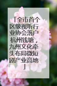 全市首个区级视听行业协会落户杭州钱塘，九州文化牵头布局微短剧产业高地