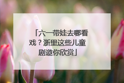 六一带娃去哪看戏？浙里这些儿童剧邀你欣赏