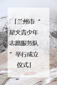 兰州市“星火青少年志愿服务队”举行成立仪式