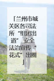 兰州市城关区各司法所“组团出道” 安全法治宣传“花式”出圈