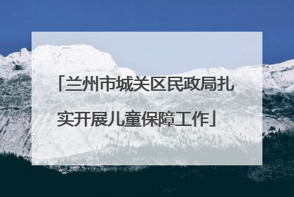 兰州市城关区民政局扎实开展儿童保障工作