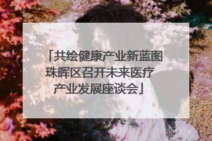共绘健康产业新蓝图 珠晖区召开未来医疗产业发展座谈会