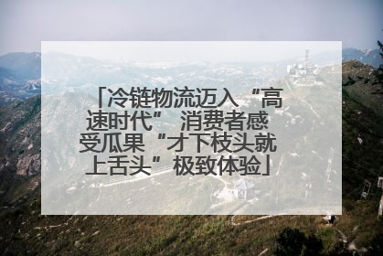 冷链物流迈入“高速时代” 消费者感受瓜果“才下枝头就上舌头”极致体验
