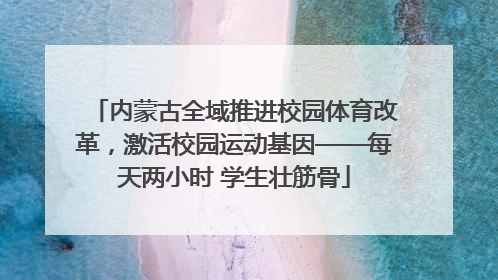 内蒙古全域推进校园体育改革，激活校园运动基因——每天两小时 学生壮筋骨