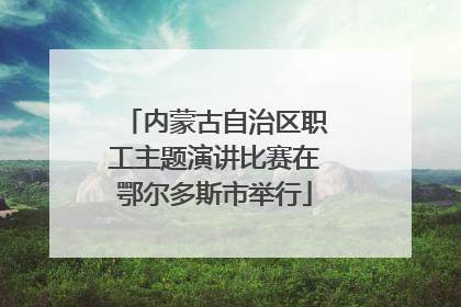 内蒙古自治区职工主题演讲比赛在鄂尔多斯市举行
