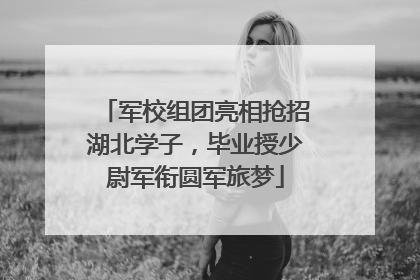 军校组团亮相抢招湖北学子，毕业授少尉军衔圆军旅梦