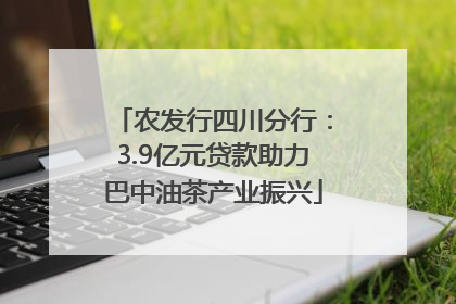 农发行四川分行：3.9亿元贷款助力巴中油茶产业振兴