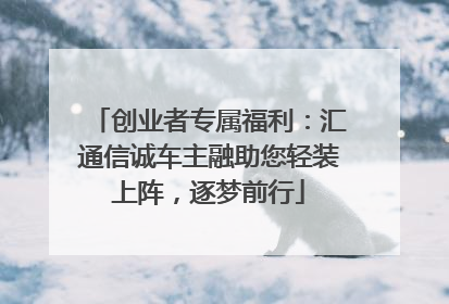 创业者专属福利：汇通信诚车主融助您轻装上阵，逐梦前行