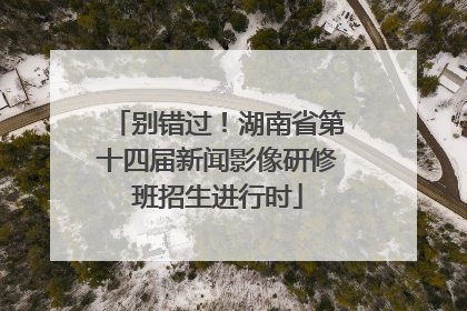 别错过！湖南省第十四届新闻影像研修班招生进行时