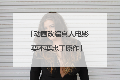 动画改编真人电影 要不要忠于原作