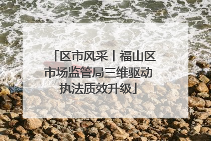 区市风采丨福山区市场监管局三维驱动执法质效升级