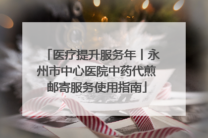 医疗提升服务年丨永州市中心医院中药代煎邮寄服务使用指南