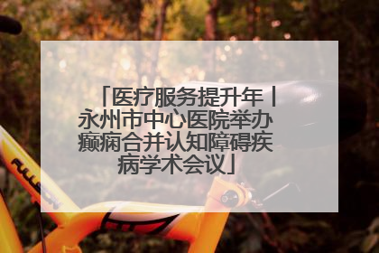医疗服务提升年丨永州市中心医院举办癫痫合并认知障碍疾病学术会议