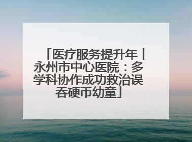 医疗服务提升年丨永州市中心医院：多学科协作成功救治误吞硬币幼童