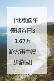 北京端午假期首日31.67万游客雨中漫步游园