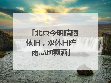 北京今明晴晒依旧，双休日阵雨局地飘洒