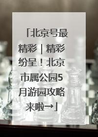 北京号最精彩｜精彩纷呈！北京市属公园5月游园攻略来啦→